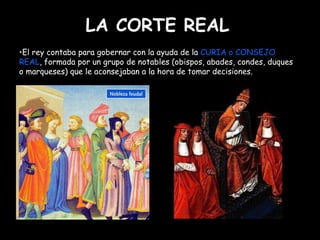 LA CORTE REAL Mª Victoria Landa El rey contaba para gobernar con la ayuda de la  CURIA o CONSEJO   REAL , formada por un grupo de notables (obispos, abades, condes, duques o marqueses) que le aconsejaban a la hora de tomar decisiones. 
