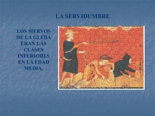 LA SERVIDUMBRE

LOS SIERVOS
DE LA GLEBA
 ERAN LAS
  CLASES
INFERIORES
EN LA EDAD
  MEDIA.
 