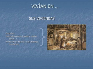 VIVÍAN EN …

                         SUS VIVIENDAS



Pequeñas.
Materiales pobres (madera, adobe,
    cañas…)
Vivían con su familia y sus animales
    domésticos
 