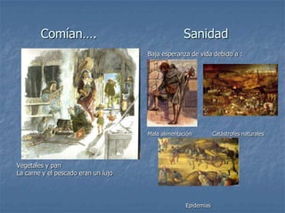 Comían….                                  Sanidad
                                     Baja esperanza de vida debido a :




                                     Mala alimentación         Catástrofes naturales




Vegetales y pan
La carne y el pescado eran un lujo




                                                   Epidemias
 