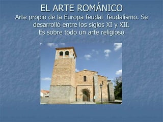 EL ARTE ROMÁNICO
Arte propio de la Europa feudal feudalismo. Se
      desarrolló entre los siglos XI y XII.
        Es sobre todo un arte religioso
 