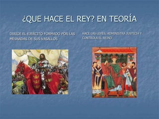 ¿QUE HACE EL REY? EN TEORÍA
DIRIGE EL EJERCITO FORMADO POR LAS   HACE LAS LEYES, ADMINISTRA JUSTICIA Y
MESNADAS DE SUS VASALLOS             CONTROLA EL REINO
 
