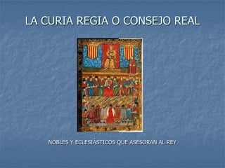 LA CURIA REGIA O CONSEJO REAL




   NOBLES Y ECLESIÁSTICOS QUE ASESORAN AL REY
 