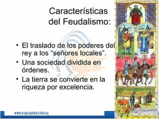 Características
del Feudalismo:
• El traslado de los poderes del
rey a los “señores locales”.
• Una sociedad dividida en
órdenes.
• La tierra se convierte en la
riqueza por excelencia.
 