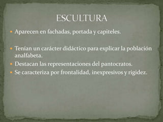  Aparecen en fachadas, portada y capiteles.
 Tenían un carácter didáctico para explicar la población
analfabeta.
 Destacan las representaciones del pantocratos.
 Se caracteriza por frontalidad, inexpresivos y rigidez.
 