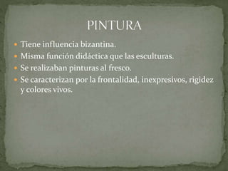  Tiene influencia bizantina.
 Misma función didáctica que las esculturas.
 Se realizaban pinturas al fresco.
 Se caracterizan por la frontalidad, inexpresivos, rigidez
y colores vivos.
 