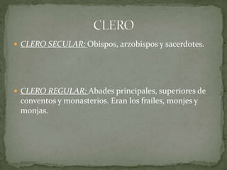  CLERO SECULAR: Obispos, arzobispos y sacerdotes.
 CLERO REGULAR: Abades principales, superiores de
conventos y monasterios. Eran los frailes, monjes y
monjas.
 
