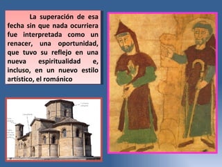 La superación de esa fecha sin que nada ocurriera fue interpretada como un renacer, una oportunidad, que tuvo su reflejo en una nueva espiritualidad e, incluso, en un nuevo estilo artístico, el románico 