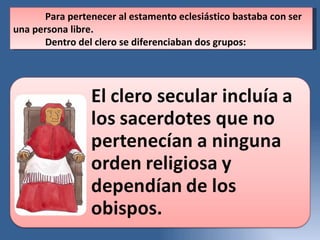 Para pertenecer al estamento eclesiástico bastaba con ser una persona libre.  Dentro del clero se diferenciaban dos grupos:  