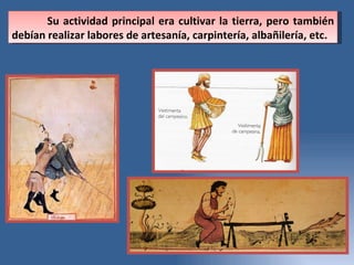 Su actividad principal era cultivar la tierra, pero también debían realizar labores de artesanía, carpintería, albañilería, etc. 