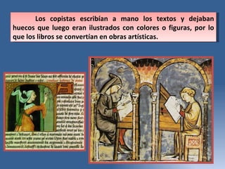 Los copistas escribían a mano los textos y dejaban huecos que luego eran ilustrados con colores o figuras, por lo que los libros se convertían en obras artísticas.  
