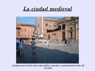 La ciudad medieval




La plaza era el centro de la vida pública: mercado y ayuntamiento tenían allí
                                   su sede
 