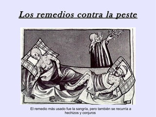 Los remedios contra la peste




  El remedio más usado fue la sangría, pero también se recurría a
                      hechizos y conjuros
 