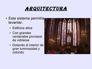 ArquitEcturA
●   Este sistema permitía
    levantar:
    ●   Edificios altos
    ●   Con grandes
        ventanales provistos
        de vidrieras
    ●   Dotando al interior de
        gran luminosidad y
        colorido
 