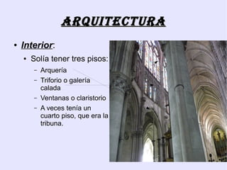 ArquitEcturA
●   Interior:
    ●   Solía tener tres pisos:
        –   Arquería
        –   Triforio o galería
            calada
        –   Ventanas o claristorio
        –   A veces tenía un
            cuarto piso, que era la
            tribuna.
 