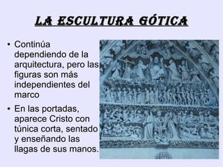 LA EsCULTURA góTICA
●   Continúa
    dependiendo de la
    arquitectura, pero las
    figuras son más
    independientes del
    marco
●   En las portadas,
    aparece Cristo con
    túnica corta, sentado
    y enseñando las
    llagas de sus manos.
 