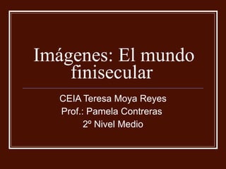 Imágenes: El mundo finisecular  CEIA Teresa Moya Reyes Prof.: Pamela Contreras  2º Nivel Medio 