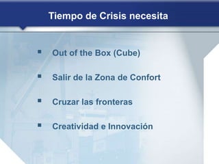 Tiempo de Crisis necesita
 Out of the Box (Cube)
 Salir de la Zona de Confort
 Cruzar las fronteras
 Creatividad e Inn...