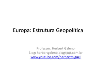 Europa: Estrutura Geopolítica
Professor: Herbert Galeno
Blog: herbertgaleno.blogspot.com.br
www.youtube.com/herbertmiguel
 