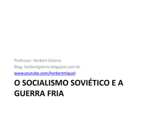O SOCIALISMO SOVIÉTICO E A
GUERRA FRIA
Professor: Herbert Galeno
Blog: herbertgaleno.blogspot.com.br
www.youtube.com/herbertmiguel
 