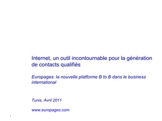 Internet, un outil incontournable pour la génération de  contacts qualifiés  Europages: la nouvelle platforme B to B dans le business international Tunis, Avril 2011 www. europages . com 