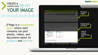 _ E*Page is a multimedia
space where each
company can post
photos, videos, and
documents about its
products and services
Product
Pages
Multimedia
Content
Search
engine
positioning
info
CREATE A
LANDING PAGE TO FIT
YOUR IMAGE
 