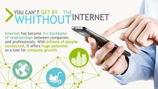 ONLINE RESOURCES ARE
57%
KEY
PROCESSIN THE SALES
Internet has become the backbone
of relationships between companies
and professionals. With billions of people
connected, it offers huge potential
as a tool for company growth
YOU CAN’T GET BY
WHITHOUT
THE
INTERNET
 