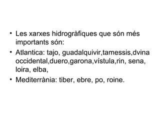 • Les xarxes hidrogràfiques que són més
importants són:
• Atlantica: tajo, guadalquivir,tamessis,dvina
occidental,duero,garona,vístula,rin, sena,
loira, elba,
• Mediterrània: tiber, ebre, po, roine.
 