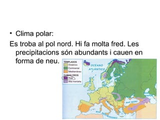 • Clima polar:
Es troba al pol nord. Hi fa molta fred. Les
precipitacions són abundants i cauen en
forma de neu.
 