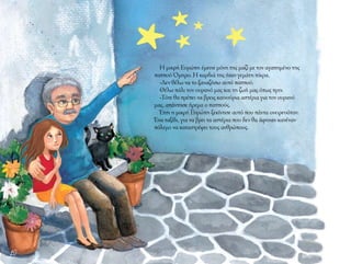 10
Η μικρή Ευρώπη έμεινε μόνη της μαζί με τον αγαπημένο της
παππού Όμηρο. Η καρδιά της ήταν γεμάτη πίκρα.
-Δεν θέλω να το ξαναζήσω αυτό παππού.
Θέλω πάλι τον ουρανό μας και τη ζωή μας όπως πριν.
-Τότε θα πρέπει να βρεις καινούρια αστέρια για τον ουρανό
μας, απάντησε ήρεμα ο παππούς.
Έτσι η μικρή Ευρώπη ξεκίνησε αυτό που πάντα ονειρευόταν:
Ένα ταξίδι, για να βρει τα αστέρια που δεν θα άφηναν κανέναν
πόλεμο να καταστρέφει τους ανθρώπους.
 