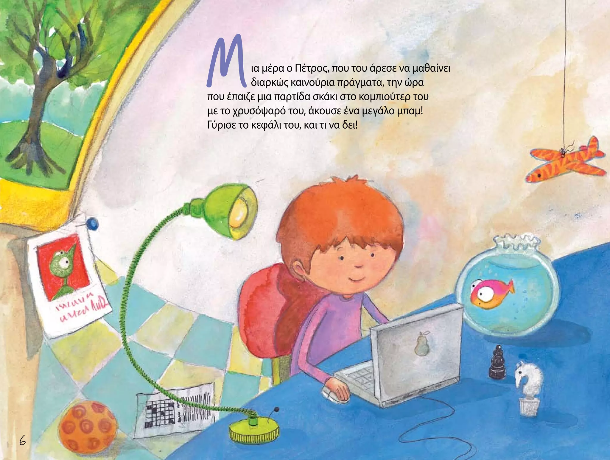 ια μέρα ο Πέτρος, που του άρεσε να μαθαίνει
διαρκώς καινούρια πράγματα, την ώρα
που έπαιζε μια παρτίδα σκάκι στο κομπιούτερ του
με το χρυσόψαρό του, άκουσε ένα μεγάλο μπαμ!
Γύρισε το κεφάλι του, και τι να δει!
M

 