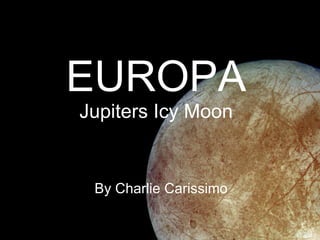 By Charlie Carissimo EUROPA Jupiters Icy Moon 