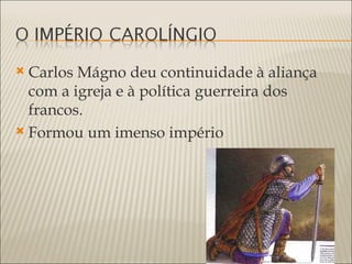 Carlos Mágno deu continuidade à aliança
  com a igreja e à política guerreira dos
  francos.
 Formou um imenso império
 