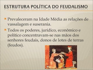  Prevaleceram na Idade Média as relações de
  vassalagem e suserania.
 Todos os poderes, jurídico, econômico e
  político concentravam-se nas mãos dos
  senhores feudais, donos de lotes de terras
  (feudos).
 