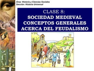 CLASE 8:   SOCIEDAD MEDIEVAL CONCEPTOS GENERALES ACERCA DEL FEUDALISMO Área: Historia y Ciencias Sociales Sección: Historia Universal 