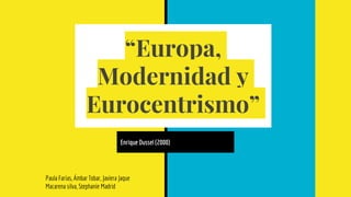 “Europa,
Modernidad y
Eurocentrismo”
Enrique Dussel (2000)
Paula Farías, Ámbar Tobar, Javiera Jaque
Macarena silva, Stephanie Madrid
 