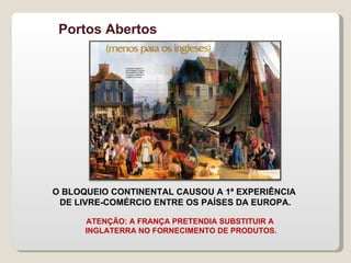 O BLOQUEIO CONTINENTAL CAUSOU A 1ª EXPERIÊNCIA  DE LIVRE-COMÉRCIO ENTRE OS PAÍSES DA EUROPA. Portos Abertos ATENÇÃO: A FRANÇA PRETENDIA SUBSTITUIR A  INGLATERRA NO FORNECIMENTO DE PRODUTOS. 