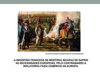 SOLDADOS FRANCESES QUEIMAM PRODUTOS CONTRABANDEADOS A INDÚSTRIA FRANCESA SE MOSTROU INCAPAZ DE SUPRIR AS NECESSIDADES EUROPEIAS. PELO CONTRABANDO A INGLATERRA FAZIA COMÉRCIO NA EUROPA. 