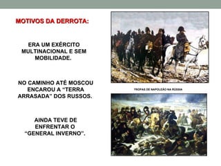 NO CAMINHO ATÉ MOSCOU ENCAROU A “TERRA ARRASADA” DOS RUSSOS.  ERA UM EXÉRCITO MULTINACIONAL E SEM MOBILIDADE.  AINDA TEVE DE ENFRENTAR O  “ GENERAL INVERNO”.  MOTIVOS DA DERROTA: TROPAS DE NAPOLEÃO NA RÚSSIA 