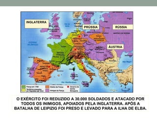 O EXÉRCITO FOI REDUZIDO A 30.000 SOLDADOS E ATACADO POR TODOS OS INIMIGOS, APOIADOS PELA INGLATERRA. APÓS A BATALHA DE LEIPIZIG FOI PRESO E LEVADO PARA A ILHA DE ELBA. ÁUSTRIA PRÚSSIA RÚSSIA  INGLATERRA  