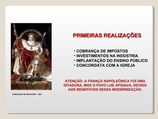 COBRANÇA DE IMPOSTOS INVESTIMENTOS NA INDÚSTRIA IMPLANTAÇÃO DO ENSINO PÚBLICO CONCORDATA COM A IGREJA COROAÇÃO DE NAPOLEÃO - 1804 PRIMEIRAS REALIZAÇÕES ATENÇÃO: A FRANÇA NAPOLEÔNICA FOI UMA DITADURA, MAS O POVO LHE APOIAVA, DEVIDO AOS BENEFÍCIOS DESSA MODERNIZAÇÃO. 