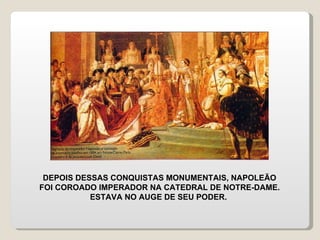 DEPOIS DESSAS CONQUISTAS MONUMENTAIS, NAPOLEÃO FOI COROADO IMPERADOR NA CATEDRAL DE NOTRE-DAME. ESTAVA NO AUGE DE SEU PODER.  
