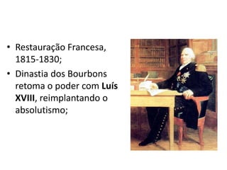 • Restauração Francesa,
1815-1830;
• Dinastia dos Bourbons
retoma o poder com Luís
XVIII, reimplantando o
absolutismo;
 
