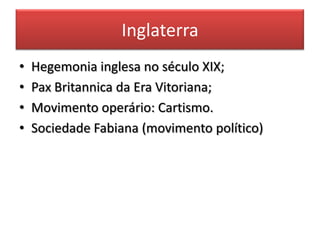 Inglaterra
• Hegemonia inglesa no século XIX;
• Pax Britannica da Era Vitoriana;
• Movimento operário: Cartismo.
• Sociedade Fabiana (movimento político)
 