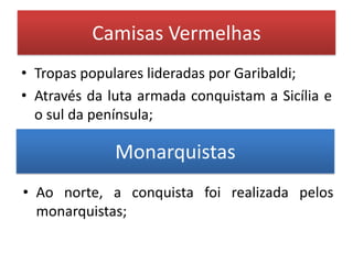 Camisas Vermelhas
• Tropas populares lideradas por Garibaldi;
• Através da luta armada conquistam a Sicília e
o sul da península;
Monarquistas
• Ao norte, a conquista foi realizada pelos
monarquistas;
 