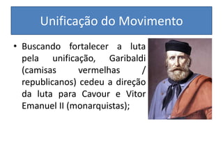 Unificação do Movimento
• Buscando fortalecer a luta
pela unificação, Garibaldi
(camisas vermelhas /
republicanos) cedeu a direção
da luta para Cavour e Vitor
Emanuel II (monarquistas);
 