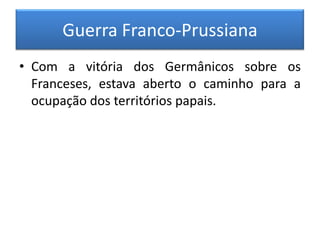 Guerra Franco-Prussiana
• Com a vitória dos Germânicos sobre os
Franceses, estava aberto o caminho para a
ocupação dos territórios papais.
 