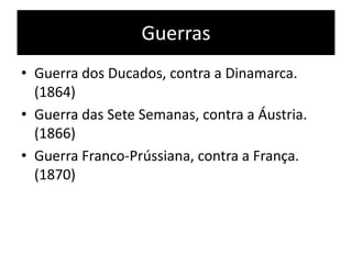 Guerras
• Guerra dos Ducados, contra a Dinamarca.
(1864)
• Guerra das Sete Semanas, contra a Áustria.
(1866)
• Guerra Franco-Prússiana, contra a França.
(1870)
 