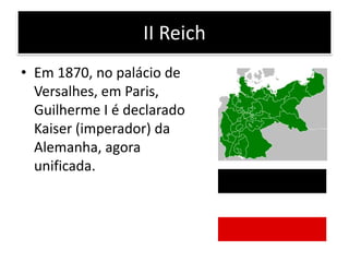 II Reich
• Em 1870, no palácio de
Versalhes, em Paris,
Guilherme I é declarado
Kaiser (imperador) da
Alemanha, agora
unificada.
 
