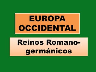 EUROPA
OCCIDENTAL
Reinos Romano-
germánicos
 